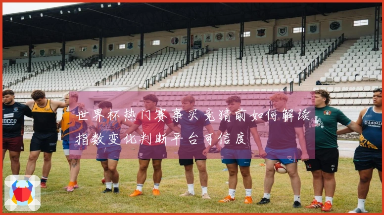 世界杯热门赛事买竞猜前如何解读指数变化判断平台可信度
